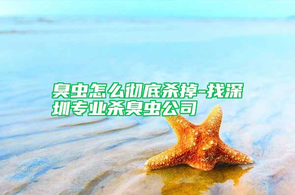 臭蟲怎么徹底殺掉-找深圳專業(yè)殺臭蟲公司