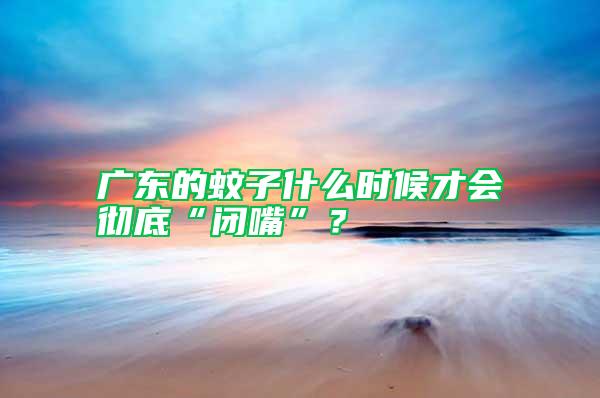 廣東的蚊子什么時(shí)候才會(huì)徹底“閉嘴”？