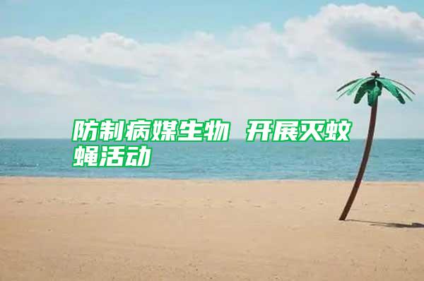 防制病媒生物 開(kāi)展滅蚊蠅活動(dòng)