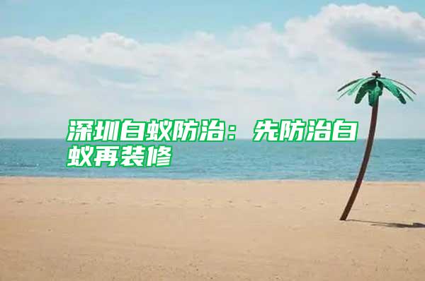 深圳白蟻防治:先防治白蟻再裝修