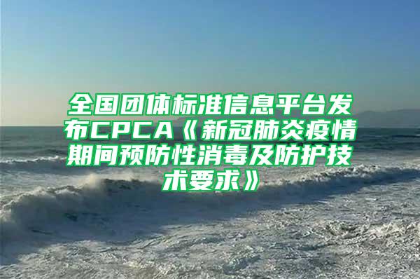 全國團體標準信息平臺發(fā)布CPCA《新冠肺炎疫情期間預防性消毒及防護技術(shù)要求》