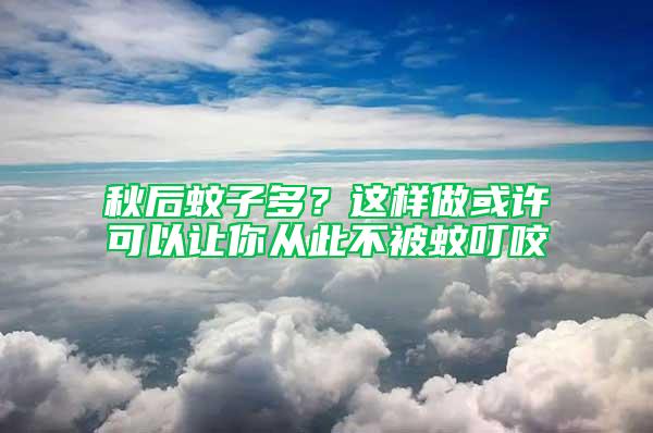 秋后蚊子多?這樣做或許可以讓你從此不被蚊叮咬