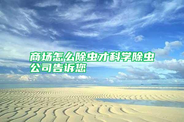 商場(chǎng)怎么除蟲(chóng)才科學(xué)除蟲(chóng)公司告訴您