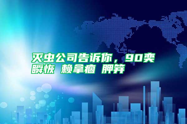 滅蟲公司告訴你,90奕瞬恢賴拿痼胛笄
