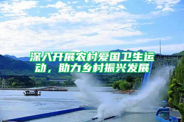 深入開展農(nóng)村愛國衛(wèi)生運動，助力鄉(xiāng)村振興發(fā)展