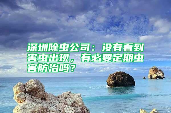 深圳除蟲公司：沒有看到害蟲出現(xiàn)，有必要定期蟲害防治嗎？