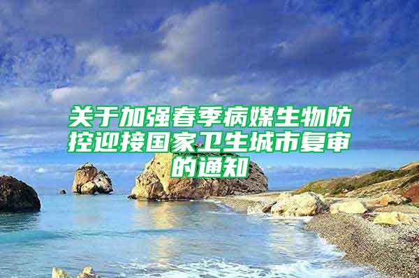 關(guān)于加強(qiáng)春季病媒生物防控迎接國(guó)家衛(wèi)生城市復(fù)審的通知