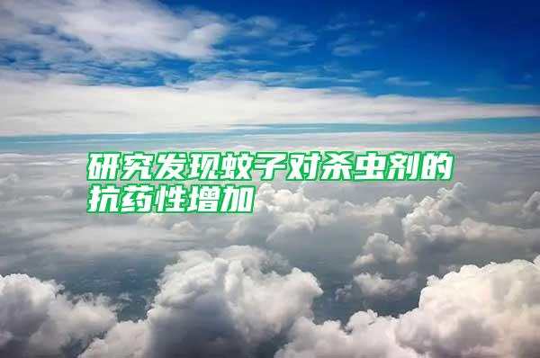 研究發(fā)現(xiàn)蚊子對(duì)殺蟲(chóng)劑的抗藥性增加