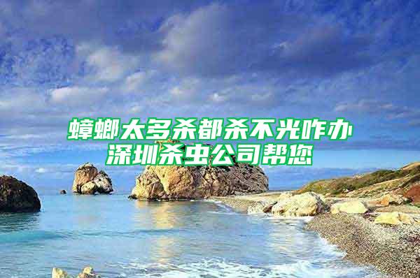 蟑螂太多殺都?xì)⒉还庹k深圳殺蟲公司幫您