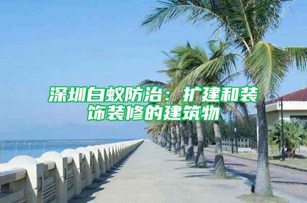 深圳白蟻防治:擴(kuò)建和裝飾裝修的建筑物