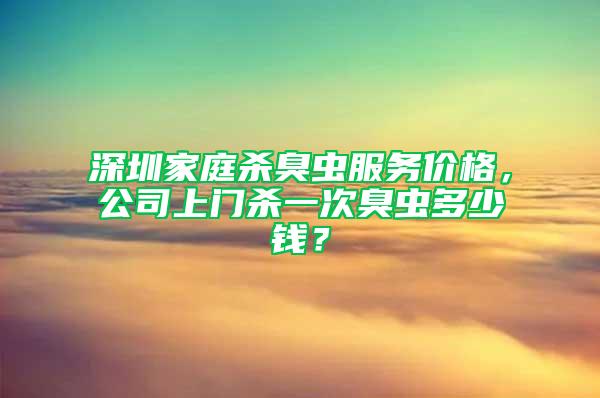 深圳家庭殺臭蟲服務價格，公司上門殺一次臭蟲多少錢？