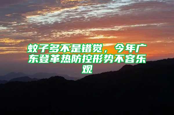 蚊子多不是錯覺,今年廣東登革熱防控形勢不容樂觀