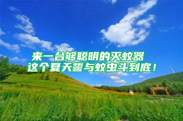 來一臺(tái)夠聰明的滅蚊器 這個(gè)夏天誓與蚊蟲斗到底!