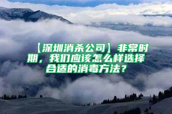 【深圳消殺公司】非常時期，我們應(yīng)該怎么樣選擇合適的消毒方法？