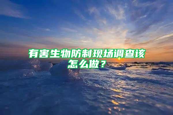 有害生物防制現(xiàn)場(chǎng)調(diào)查該怎么做?
