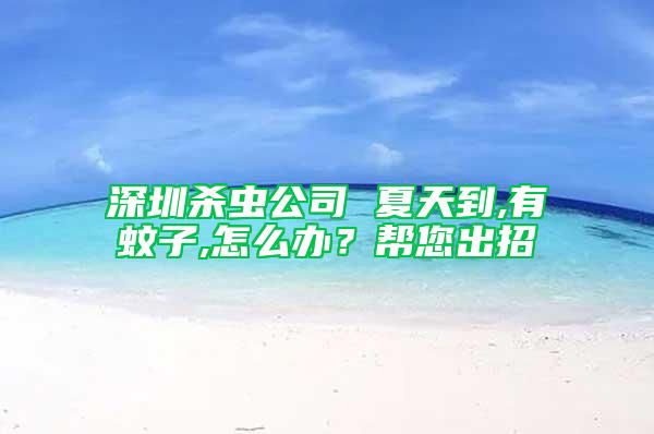 深圳殺蟲公司 夏天到,有蚊子,怎么辦？幫您出招
