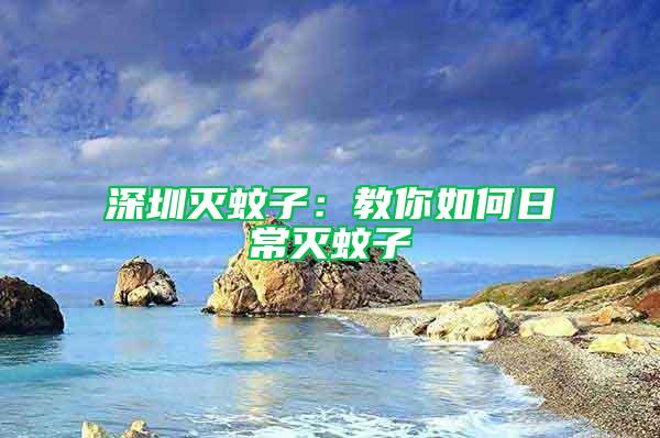 深圳滅蚊子:教你如何日常滅蚊子