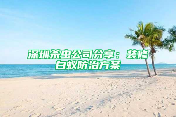 深圳殺蟲公司分享:裝修白蟻防治方案