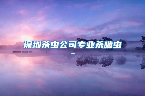 深圳殺蟲(chóng)公司專(zhuān)業(yè)殺嚙蟲(chóng)-
