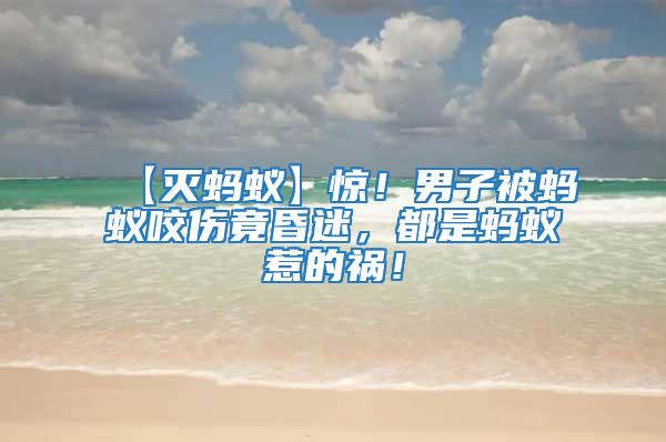 【滅螞蟻】驚!男子被螞蟻咬傷竟昏迷,都是螞蟻惹的禍!