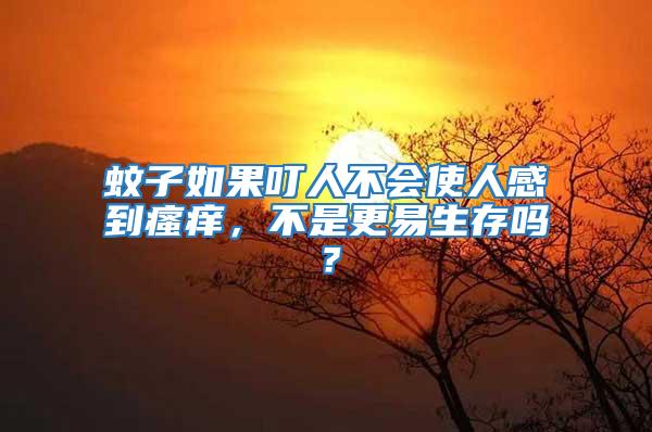 蚊子如果叮人不會使人感到瘙癢,不是更易生存嗎?