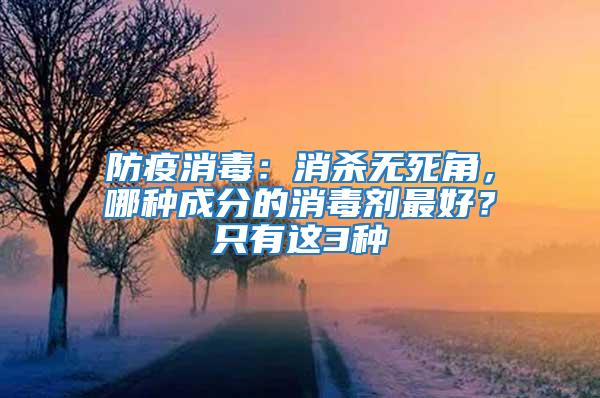 防疫消毒：消殺無(wú)死角，哪種成分的消毒劑最好？只有這3種