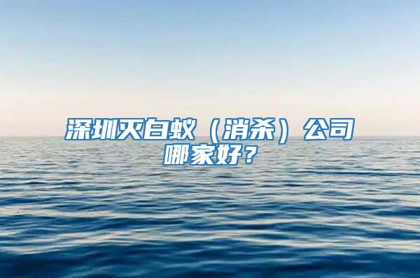 深圳滅白蟻（消殺）公司哪家好？