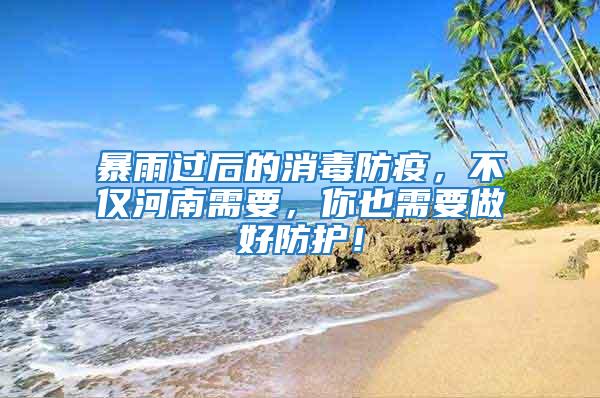 暴雨過后的消毒防疫,不僅河南需要,你也需要做好防護!
