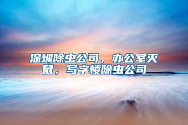 深圳除蟲公司，辦公室滅鼠，寫字樓除蟲公司