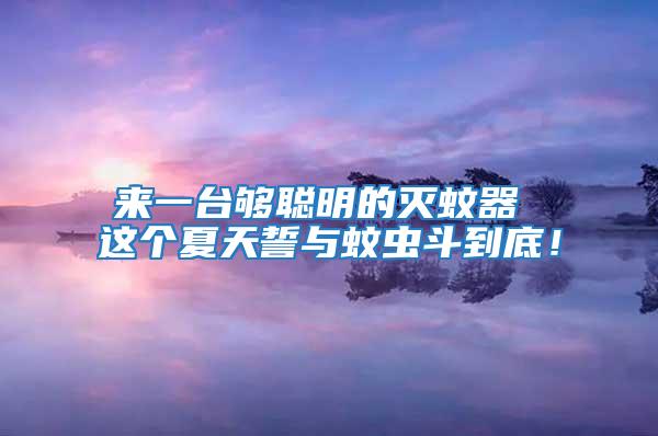 來(lái)一臺(tái)夠聰明的滅蚊器 這個(gè)夏天誓與蚊蟲(chóng)斗到底!