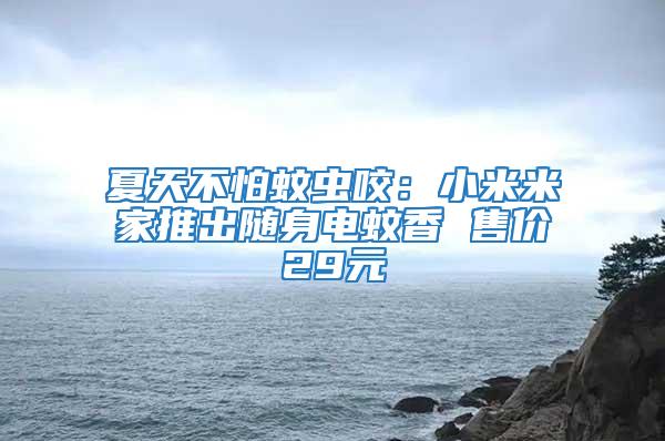 夏天不怕蚊蟲咬:小米米家推出隨身電蚊香 售價29元