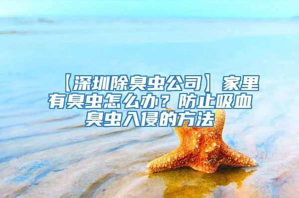 【深圳除臭蟲公司】家里有臭蟲怎么辦?防止吸血臭蟲入侵的方法