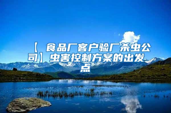 【 食品廠客戶驗(yàn)廠殺蟲(chóng)公司】蟲(chóng)害控制方案的出發(fā)點(diǎn)