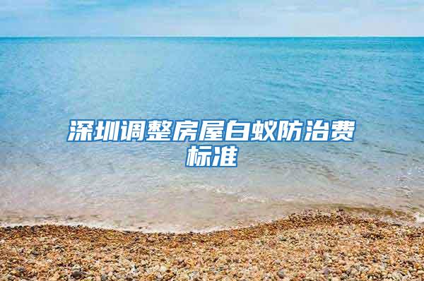 深圳調(diào)整房屋白蟻防治費(fèi)標(biāo)準(zhǔn)