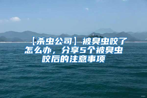 【殺蟲公司】被臭蟲咬了怎么辦，分享5個被臭蟲咬后的注意事項