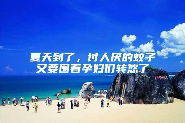 夏天到了,討人厭的蚊子又要圍著孕婦們轉(zhuǎn)悠了