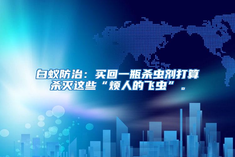 白蟻防治:買回一瓶殺蟲劑打算殺滅這些“煩人的飛蟲”。