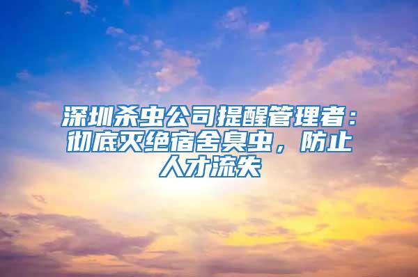 深圳殺蟲公司提醒管理者:徹底滅絕宿舍臭蟲,防止人才流失