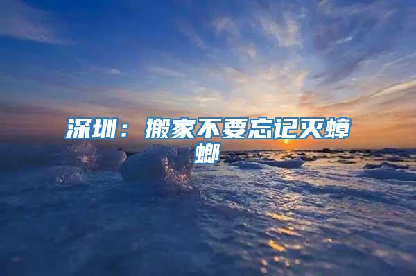 深圳:搬家不要忘記滅蟑螂