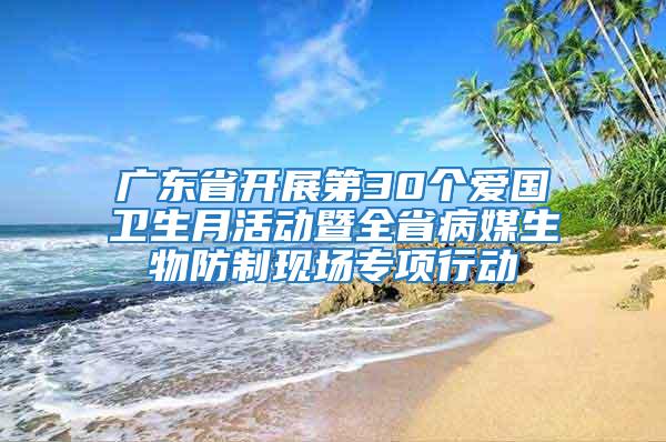 廣東省開展第30個(gè)愛國衛(wèi)生月活動(dòng)暨全省病媒生物防制現(xiàn)場專項(xiàng)行動(dòng)