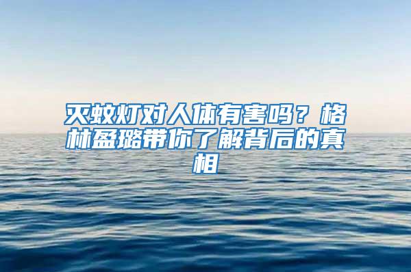 滅蚊燈對(duì)人體有害嗎？格林盈璐帶你了解背后的真相