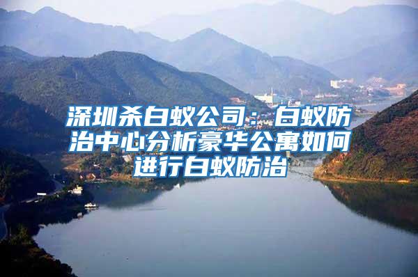 深圳殺白蟻公司:白蟻防治中心分析豪華公寓如何進(jìn)行白蟻防治