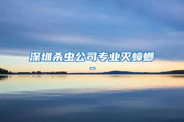 深圳殺蟲(chóng)公司專業(yè)滅蟑螂-