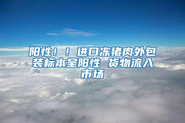 陽性!!進口凍豬肉外包裝標本呈陽性 貨物流入市場