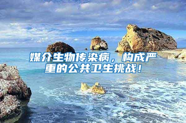 媒介生物傳染病,構(gòu)成嚴(yán)重的公共衛(wèi)生挑戰(zhàn)!