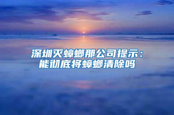 深圳滅蟑螂那公司提示:能徹底將蟑螂清除嗎