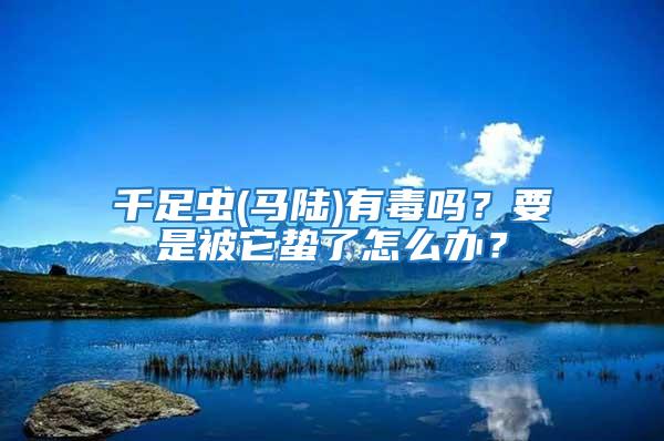 千足蟲(馬陸)有毒嗎?要是被它蟄了怎么辦?