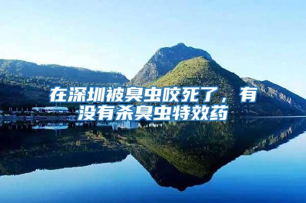 在深圳被臭蟲咬死了,有沒有殺臭蟲特效藥