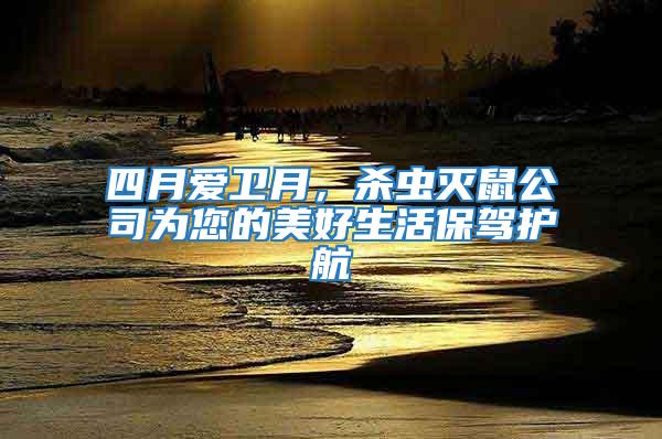四月愛衛(wèi)月,殺蟲滅鼠公司為您的美好生活保駕護航