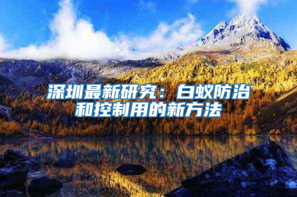 深圳最新研究:白蟻防治和控制用的新方法